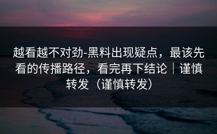 越看越不对劲-黑料出现疑点，最该先看的传播路径，看完再下结论｜谨慎转发（谨慎转发）