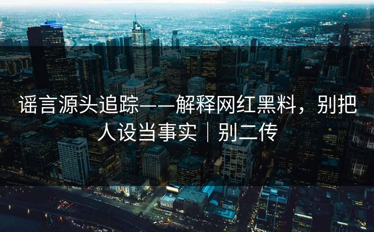 谣言源头追踪——解释网红黑料，别把人设当事实｜别二传