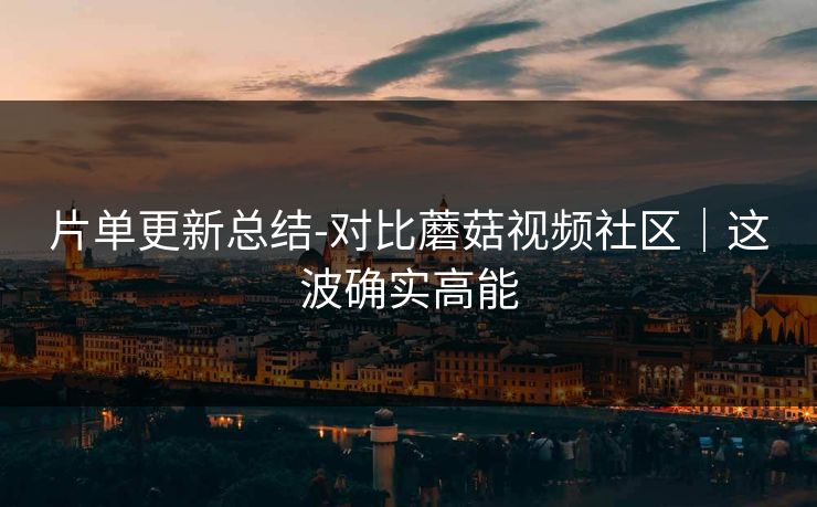 片单更新总结-对比蘑菇视频社区｜这波确实高能