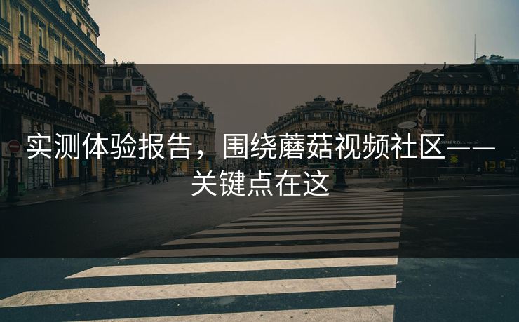 实测体验报告，围绕蘑菇视频社区——关键点在这