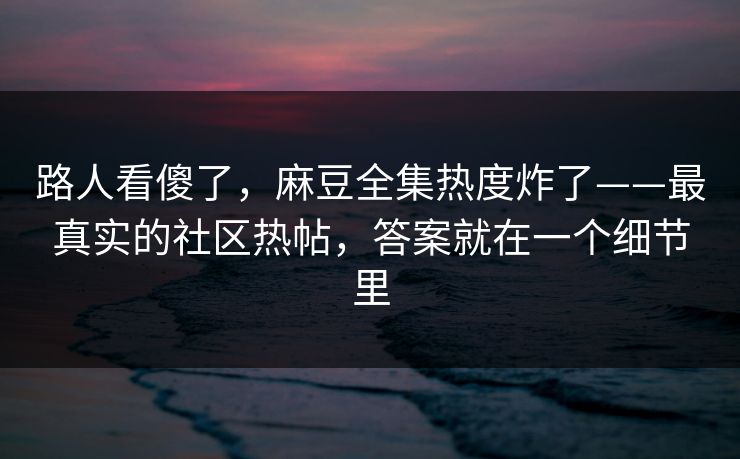 路人看傻了，麻豆全集热度炸了——最真实的社区热帖，答案就在一个细节里