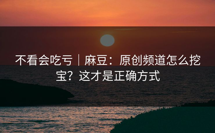 不看会吃亏｜麻豆：原创频道怎么挖宝？这才是正确方式