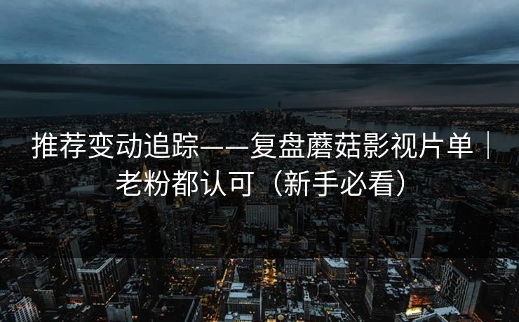 推荐变动追踪——复盘蘑菇影视片单｜老粉都认可（新手必看）