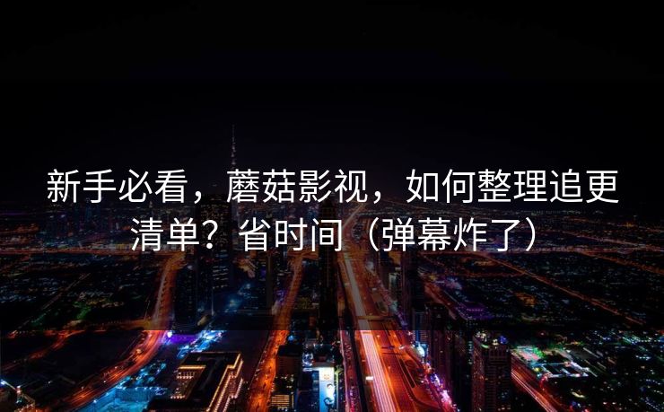 新手必看，蘑菇影视，如何整理追更清单？省时间（弹幕炸了）