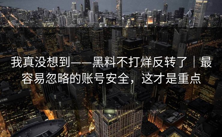 我真没想到——黑料不打烊反转了｜最容易忽略的账号安全，这才是重点