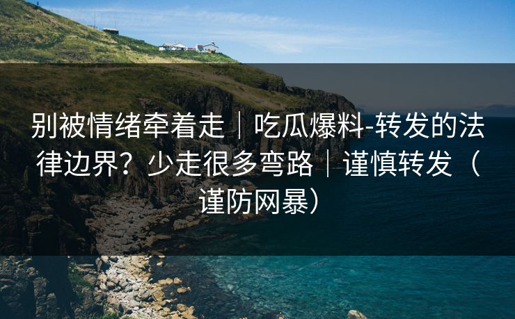 别被情绪牵着走｜吃瓜爆料-转发的法律边界？少走很多弯路｜谨慎转发（谨防网暴）