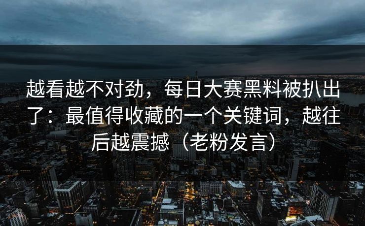 越看越不对劲，每日大赛黑料被扒出了：最值得收藏的一个关键词，越往后越震撼（老粉发言）