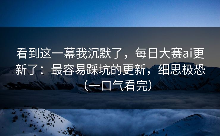 看到这一幕我沉默了，每日大赛ai更新了：最容易踩坑的更新，细思极恐（一口气看完）