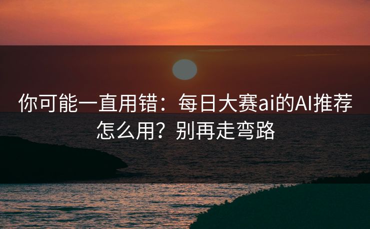 你可能一直用错：每日大赛ai的AI推荐怎么用？别再走弯路