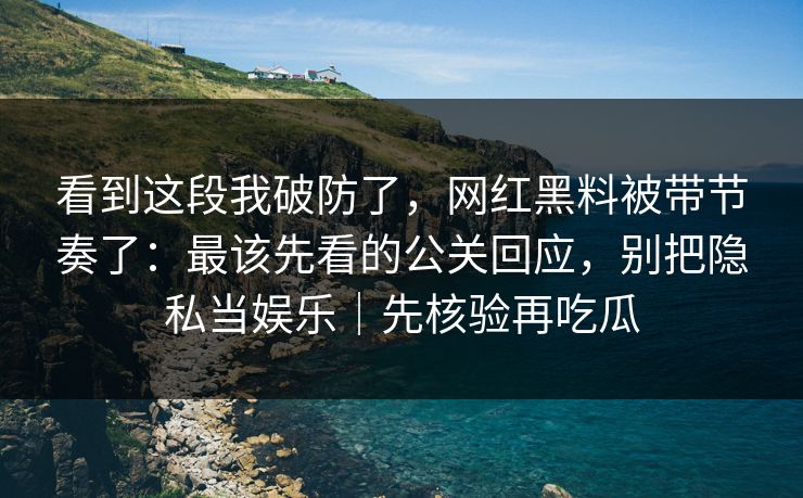 看到这段我破防了，网红黑料被带节奏了：最该先看的公关回应，别把隐私当娱乐｜先核验再吃瓜