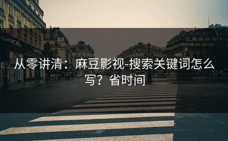从零讲清：麻豆影视-搜索关键词怎么写？省时间