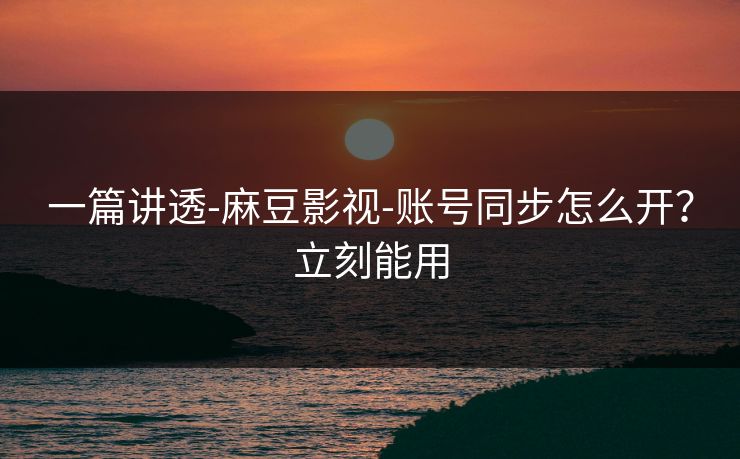 一篇讲透-麻豆影视-账号同步怎么开？立刻能用