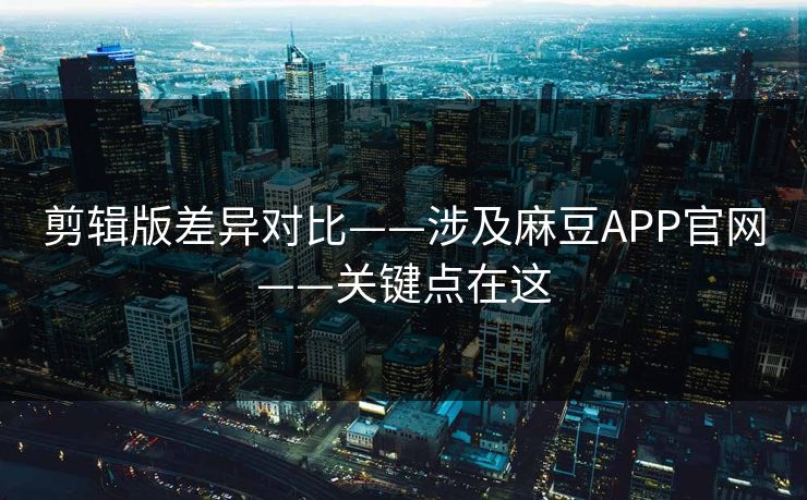剪辑版差异对比——涉及麻豆APP官网——关键点在这