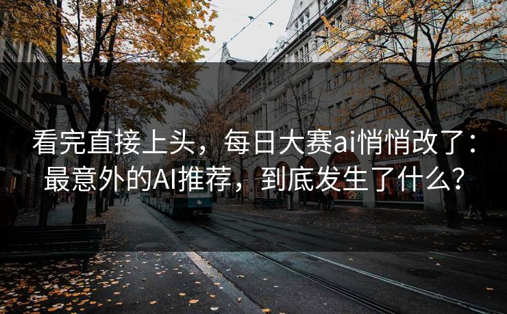 看完直接上头，每日大赛ai悄悄改了：最意外的AI推荐，到底发生了什么？