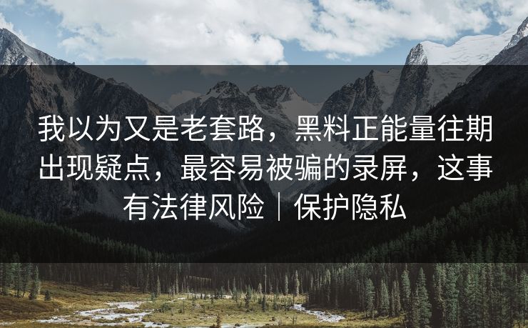 我以为又是老套路，黑料正能量往期出现疑点，最容易被骗的录屏，这事有法律风险｜保护隐私