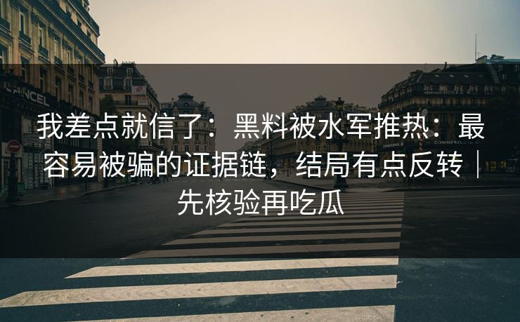 我差点就信了：黑料被水军推热：最容易被骗的证据链，结局有点反转｜先核验再吃瓜