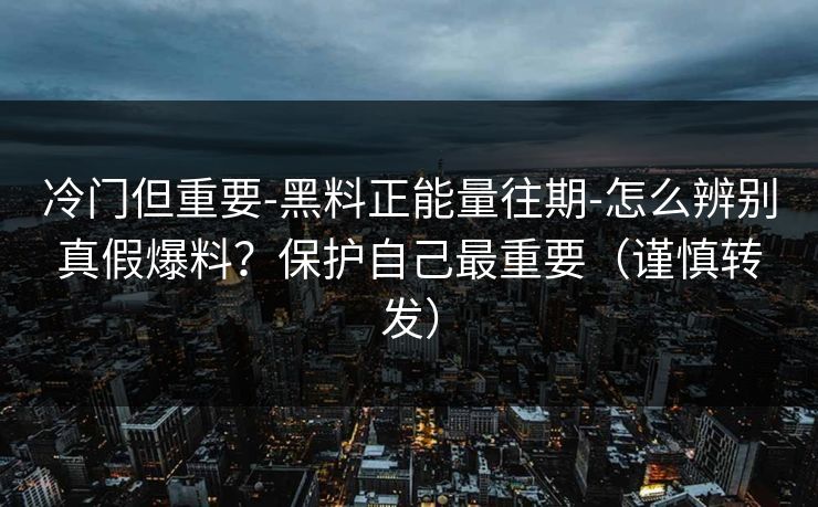 冷门但重要-黑料正能量往期-怎么辨别真假爆料？保护自己最重要（谨慎转发）
