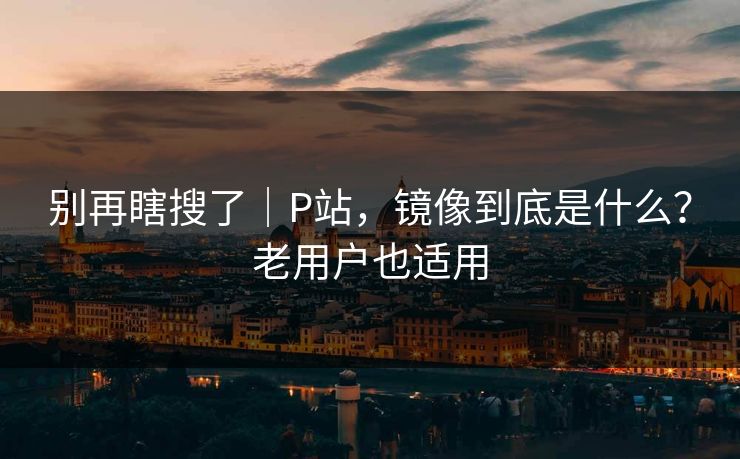 别再瞎搜了｜P站，镜像到底是什么？老用户也适用