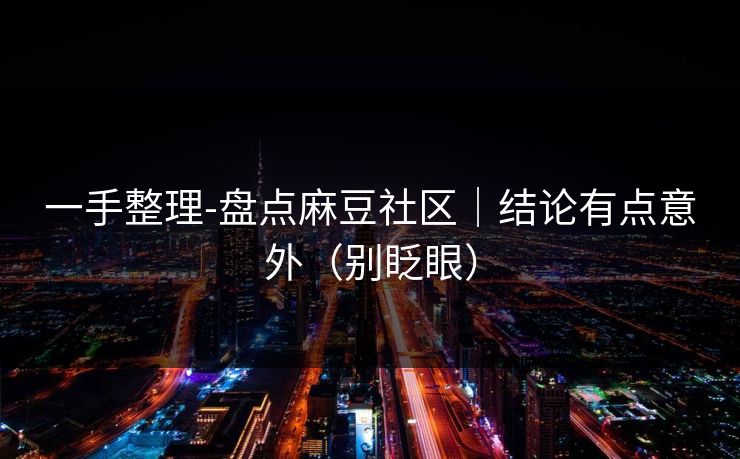 一手整理-盘点麻豆社区｜结论有点意外（别眨眼）