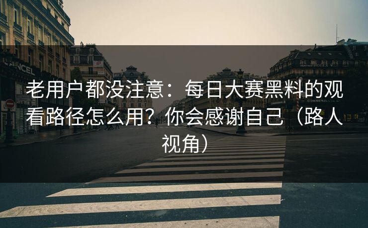 老用户都没注意：每日大赛黑料的观看路径怎么用？你会感谢自己（路人视角）