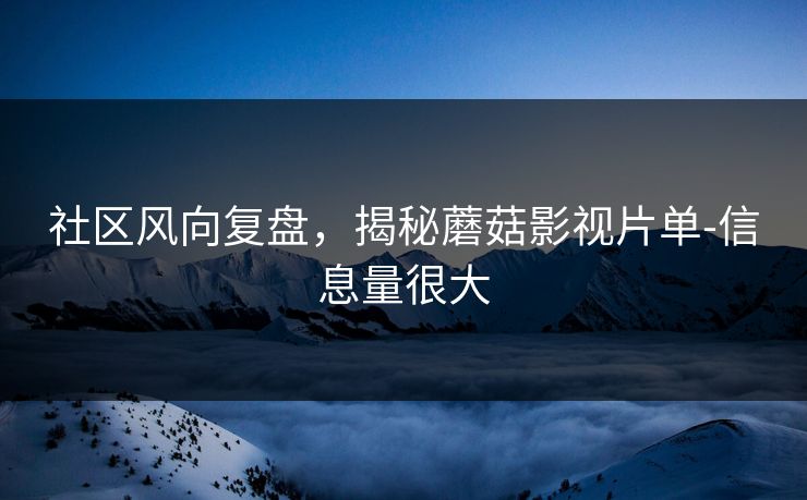 社区风向复盘，揭秘蘑菇影视片单-信息量很大