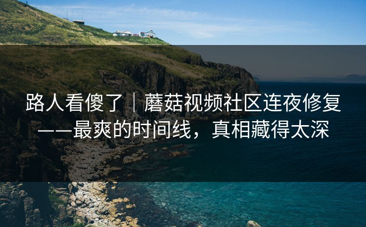路人看傻了｜蘑菇视频社区连夜修复——最爽的时间线，真相藏得太深