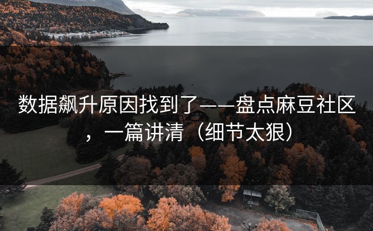 数据飙升原因找到了——盘点麻豆社区，一篇讲清（细节太狠）