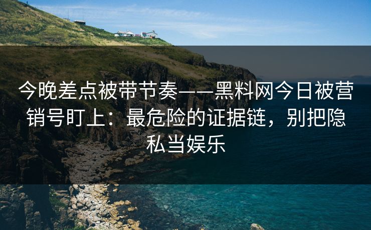今晚差点被带节奏——黑料网今日被营销号盯上：最危险的证据链，别把隐私当娱乐