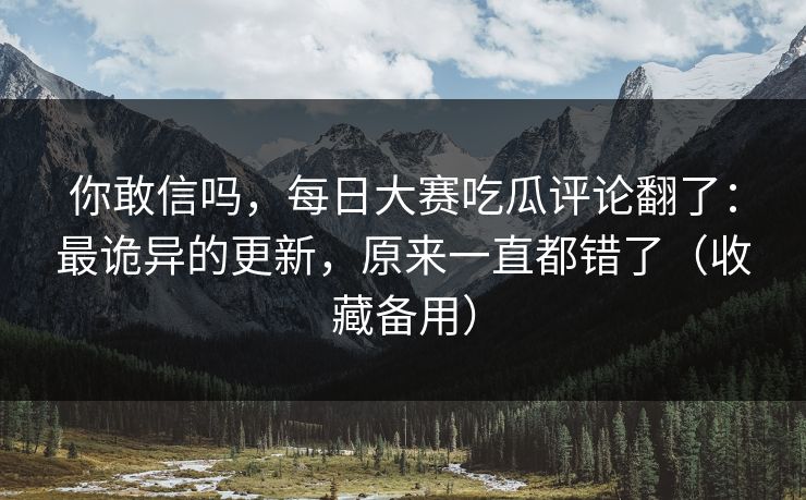 你敢信吗，每日大赛吃瓜评论翻了：最诡异的更新，原来一直都错了（收藏备用）