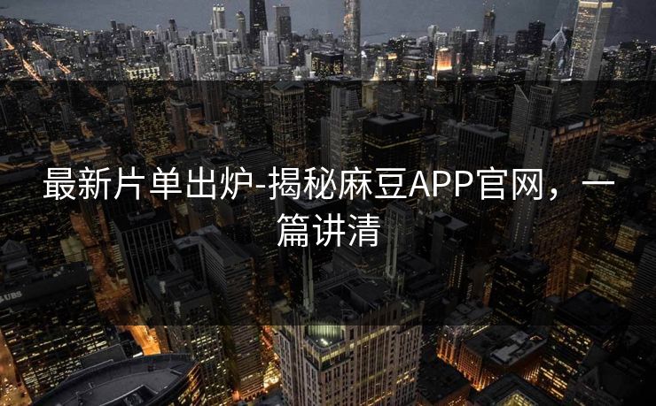 最新片单出炉-揭秘麻豆APP官网，一篇讲清