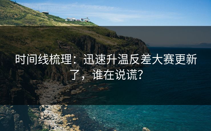 时间线梳理:迅速升温反差大赛更新了,谁在说谎? 时间线梳理:迅速升温反差大赛更新了,谁在说谎?