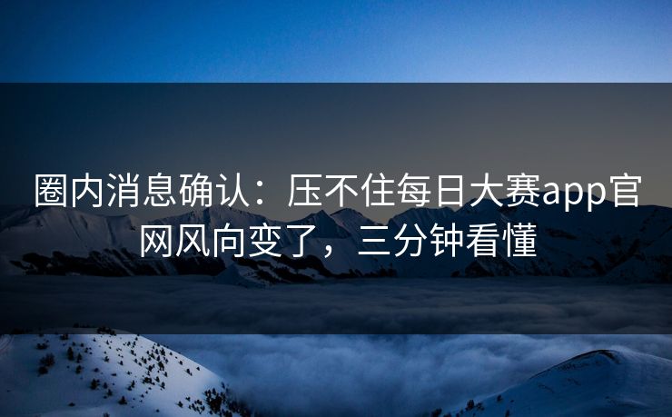 圈内消息确认：压不住每日大赛app官网风向变了，三分钟看懂