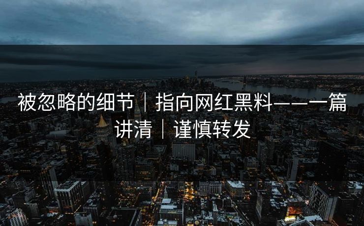被忽略的细节|指向网红黑料——一篇讲清|谨慎转发 被忽略的细节|指向网红黑料——一篇讲清|谨慎转发