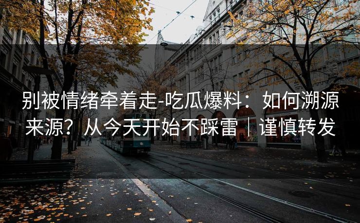 别被情绪牵着走-吃瓜爆料：如何溯源来源？从今天开始不踩雷｜谨慎转发