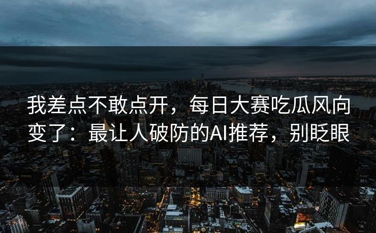 我差点不敢点开，每日大赛吃瓜风向变了：最让人破防的AI推荐，别眨眼