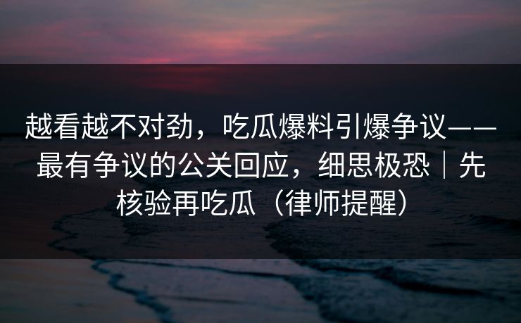 越看越不对劲,吃瓜爆料引爆争议——最有争议的公关回应,细思极恐|先核验再吃瓜(律师提醒) 越看越不对劲,吃瓜爆料引爆争议——最有争议的公关回应,细思极恐|先核验再吃瓜(律师提醒)