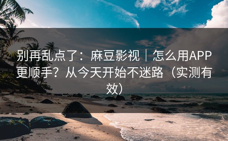 别再乱点了:麻豆影视|怎么用APP更顺手?从今天开始不迷路(实测有效) 别再乱点了:麻豆影视|怎么用APP更顺手?从今天开始不迷路(实测有效)