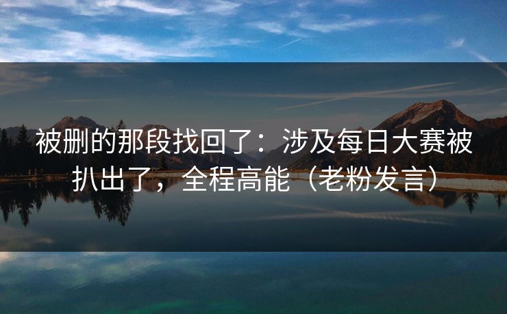 被删的那段找回了:涉及每日大赛被扒出了,全程高能(老粉发言) 被删的那段找回了:涉及每日大赛被扒出了,全程高能(老粉发言)