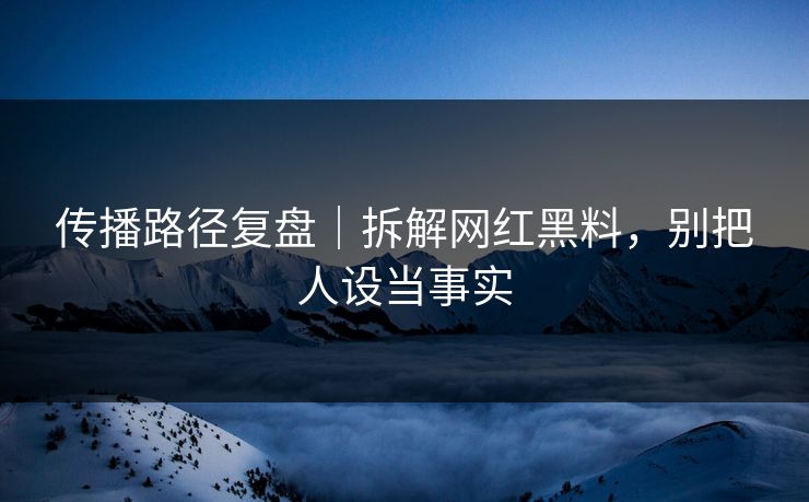 传播路径复盘|拆解网红黑料,别把人设当事实 传播路径复盘|拆解网红黑料,别把人设当事实