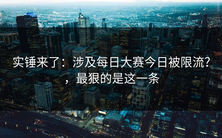 实锤来了:涉及每日大赛今日被限流?,最狠的是这一条 实锤来了:涉及每日大赛今日被限流?,最狠的是这一条