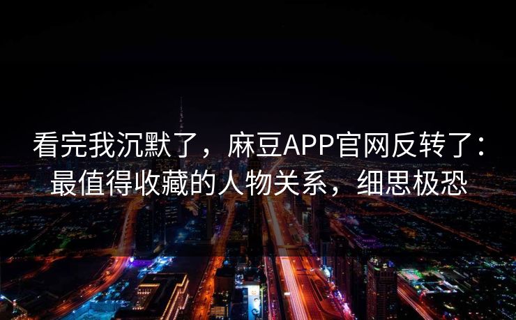 看完我沉默了,麻豆APP官网反转了:最值得收藏的人物关系,细思极恐 看完我沉默了,麻豆APP官网反转了:最值得收藏的人物关系,细思极恐