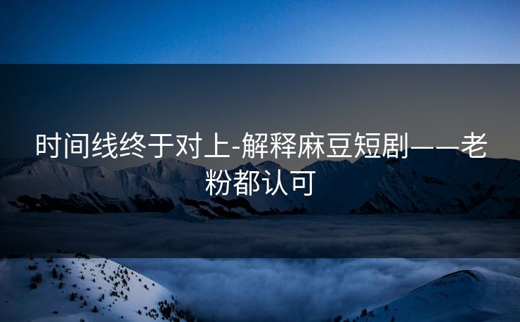 时间线终于对上-解释麻豆短剧——老粉都认可 时间线终于对上-解释麻豆短剧——老粉都认可