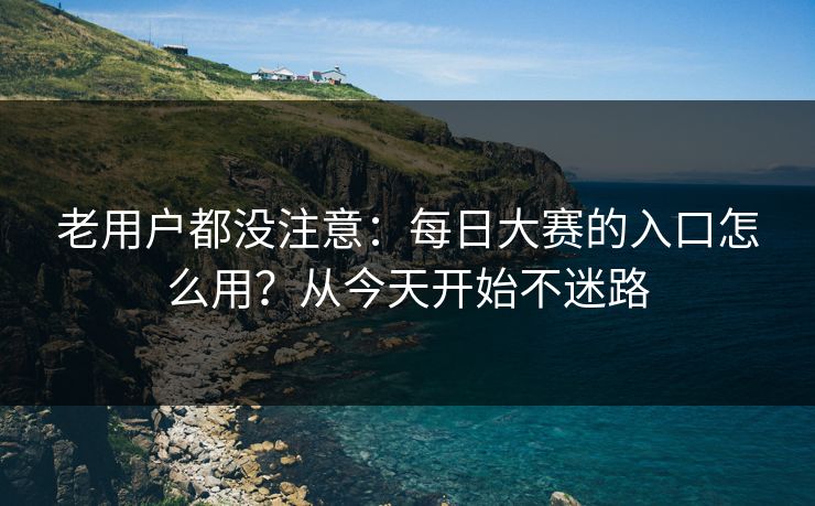 老用户都没注意:每日大赛的入口怎么用?从今天开始不迷路 老用户都没注意:每日大赛的入口怎么用?从今天开始不迷路