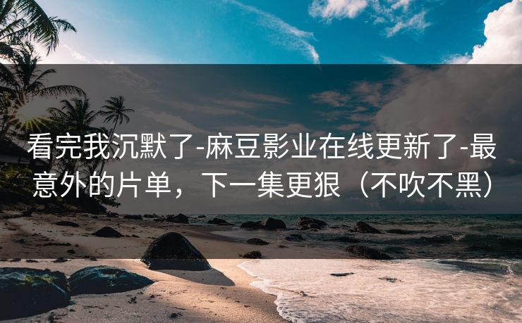 看完我沉默了-麻豆影业在线更新了-最意外的片单,下一集更狠(不吹不黑) 看完我沉默了-麻豆影业在线更新了-最意外的片单,下一集更狠(不吹不黑)