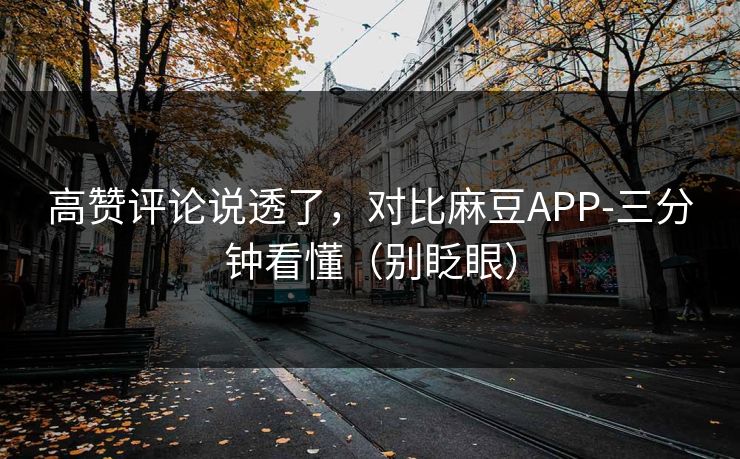 高赞评论说透了,对比麻豆APP-三分钟看懂(别眨眼) 高赞评论说透了,对比麻豆APP-三分钟看懂(别眨眼)