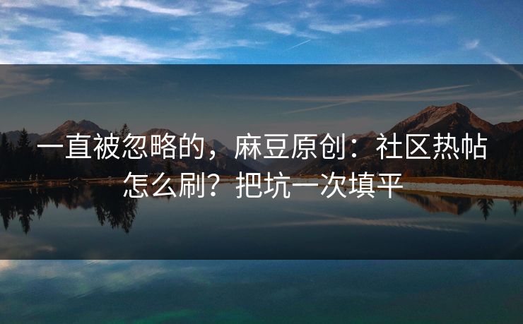 一直被忽略的，麻豆原创：社区热帖怎么刷？把坑一次填平