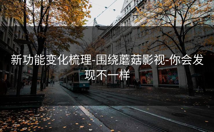 新功能变化梳理-围绕蘑菇影视-你会发现不一样