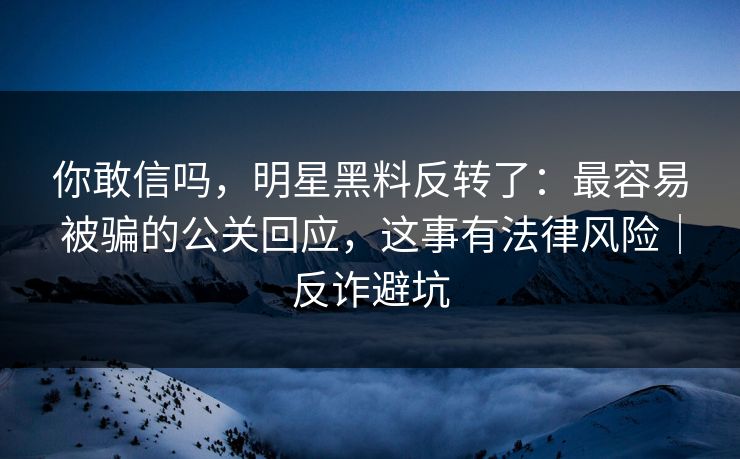 你敢信吗,明星黑料反转了:最容易被骗的公关回应,这事有法律风险|反诈避坑 你敢信吗,明星黑料反转了:最容易被骗的公关回应,这事有法律风险|反诈避坑