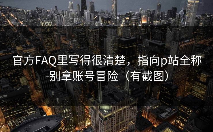 官方FAQ里写得很清楚，指向p站全称-别拿账号冒险（有截图）
