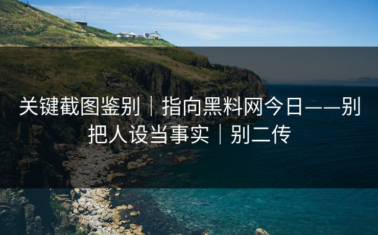 关键截图鉴别|指向黑料网今日——别把人设当事实|别二传 关键截图鉴别|指向黑料网今日——别把人设当事实|别二传